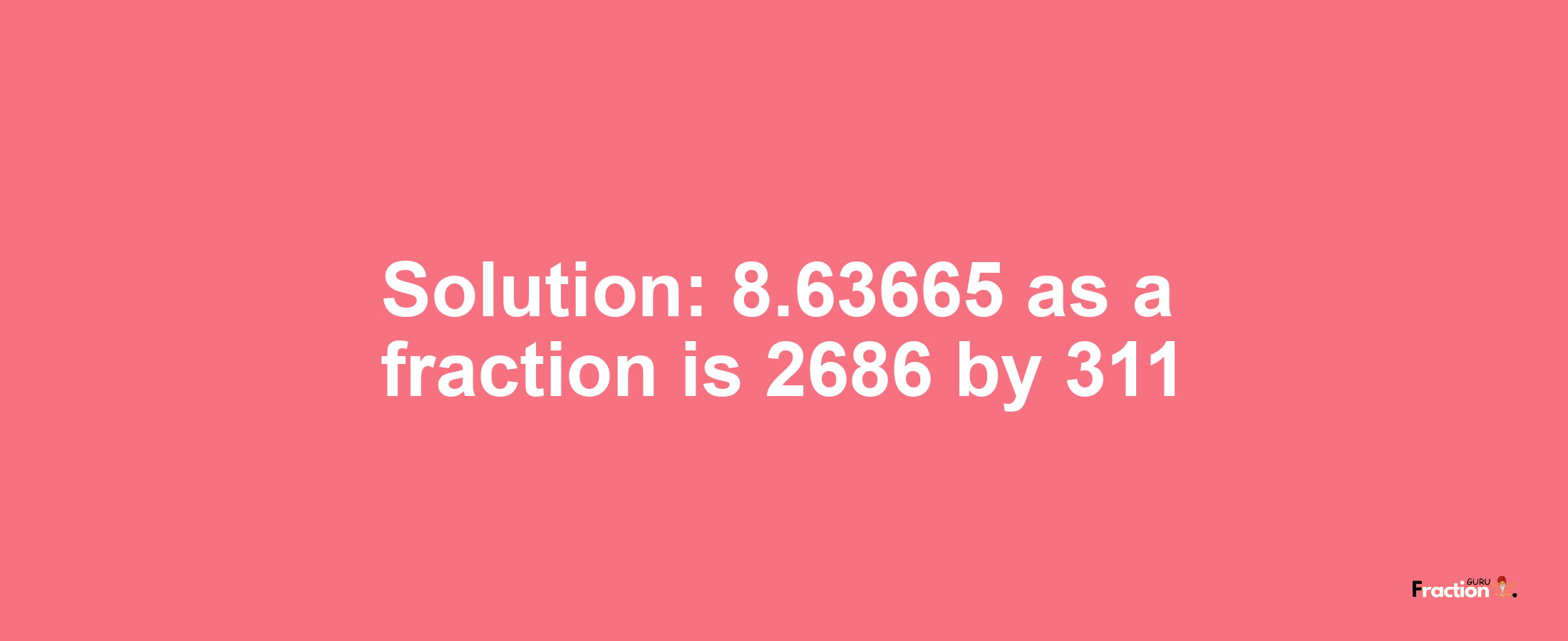 Solution:8.63665 as a fraction is 2686/311